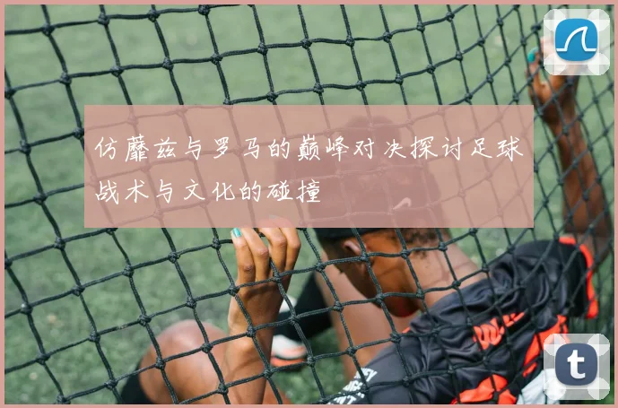 仿蘼兹与罗马的巅峰对决探讨足球战术与文化的碰撞