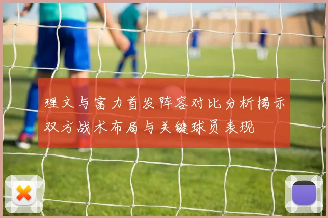 理文与富力首发阵容对比分析揭示双方战术布局与关键球员表现