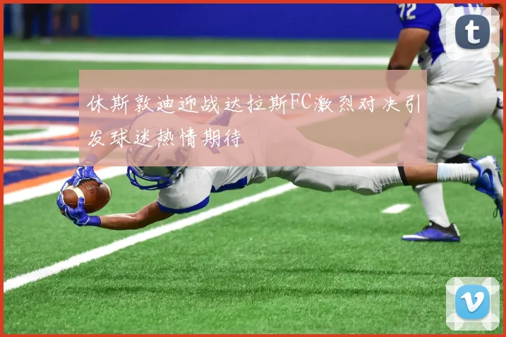休斯敦迪迎战达拉斯FC激烈对决引发球迷热情期待