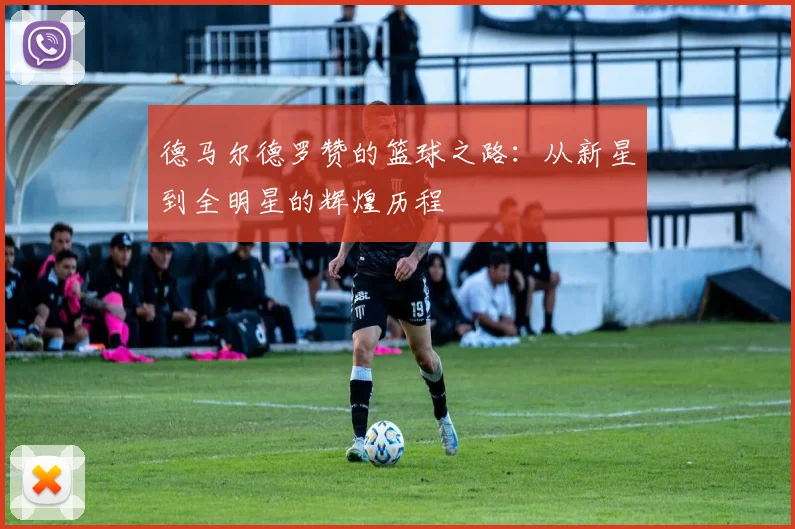 德马尔德罗赞的篮球之路：从新星到全明星的辉煌历程