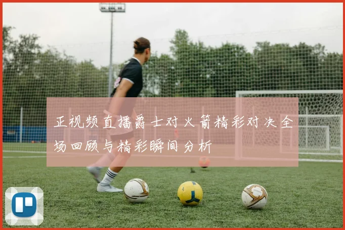正视频直播爵士对火箭精彩对决全场回顾与精彩瞬间分析