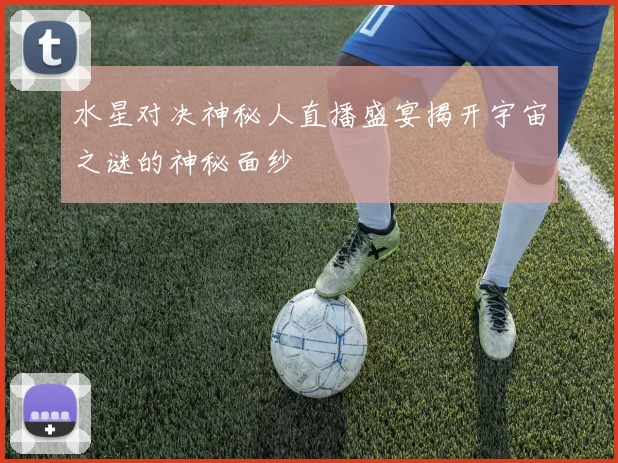 水星对决神秘人直播盛宴揭开宇宙之谜的神秘面纱
