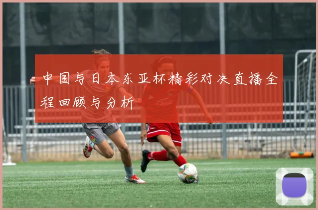 中国与日本东亚杯精彩对决直播全程回顾与分析