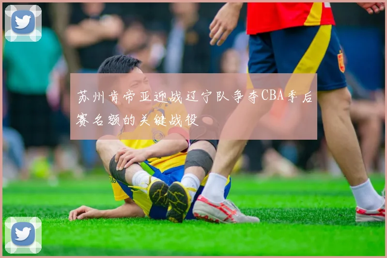 苏州肯帝亚迎战辽宁队争夺CBA季后赛名额的关键战役