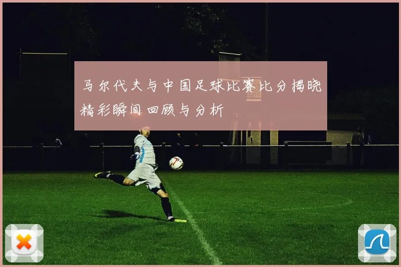 马尔代夫与中国足球比赛比分揭晓精彩瞬间回顾与分析