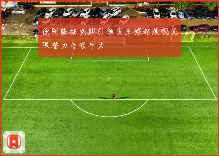 德阿隆福克斯引领国王崛起展现无限潜力与领导力
