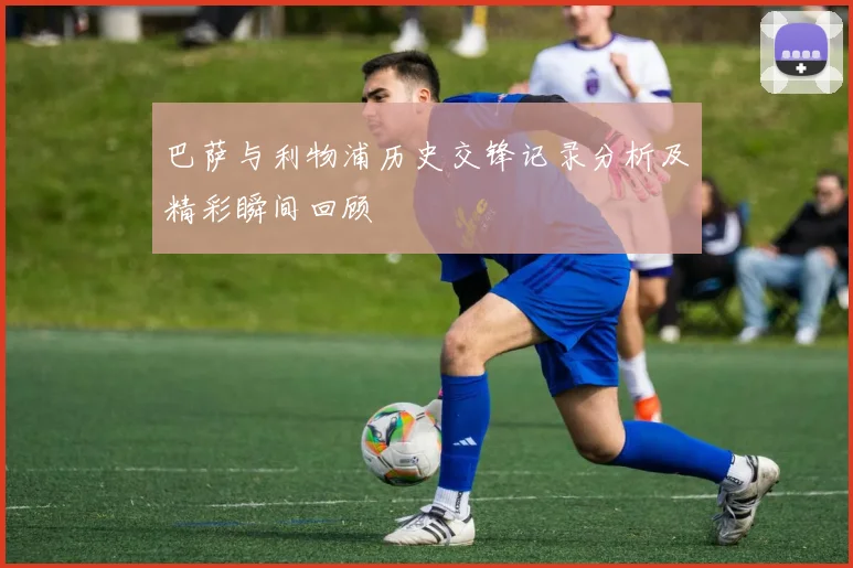 巴萨与利物浦历史交锋记录分析及精彩瞬间回顾