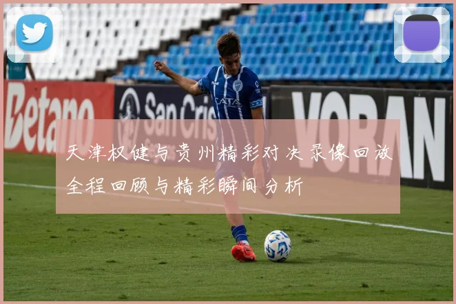 天津权健与贵州精彩对决录像回放全程回顾与精彩瞬间分析
