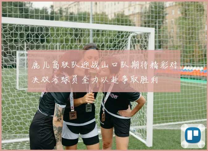 鹿儿岛联队迎战山口队期待精彩对决双方球员全力以赴争取胜利