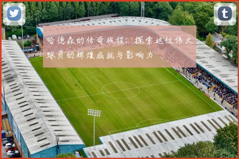哈德森的传奇旅程：探索这位伟大球员的辉煌成就与影响力