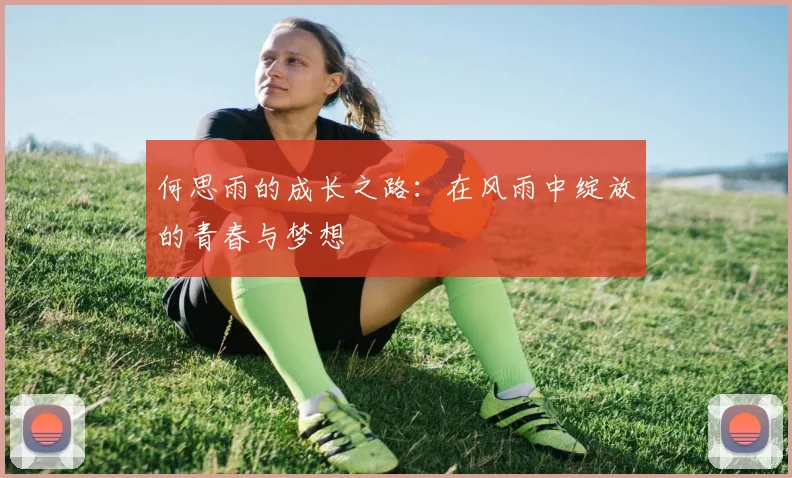 何思雨的成长之路：在风雨中绽放的青春与梦想