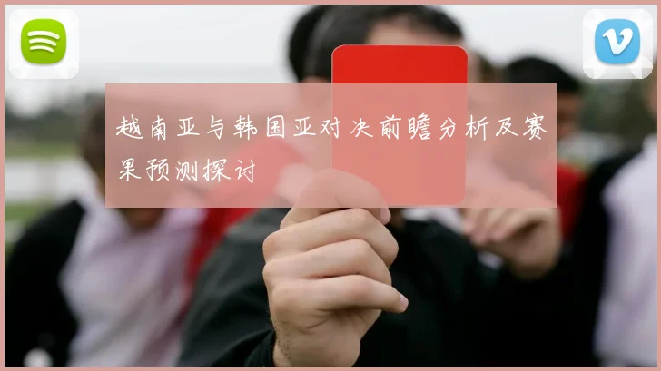 越南亚与韩国亚对决前瞻分析及赛果预测探讨