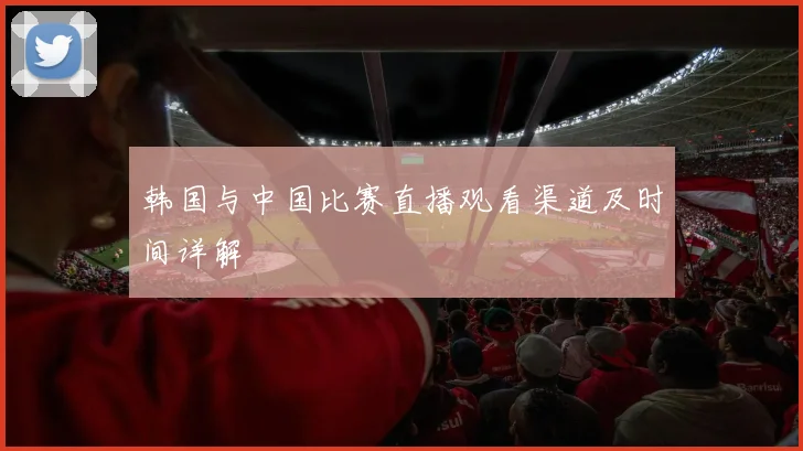 韩国与中国比赛直播观看渠道及时间详解