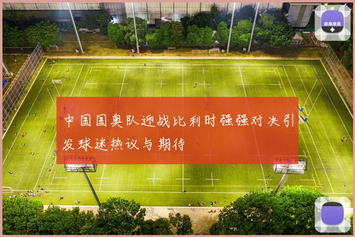 中国国奥队迎战比利时强强对决引发球迷热议与期待